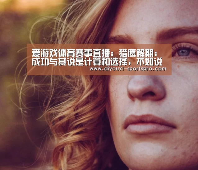 爱游戏体育赛事直播:猎鹰解期:成功与其说是计算和选择,不如说是放弃和坚持!(图2) 爱游戏篮球竞猜