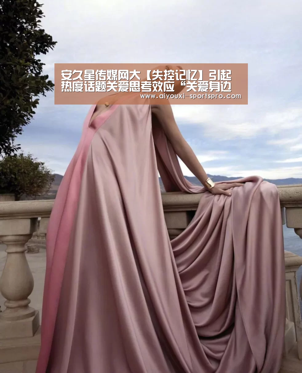 安久星传媒网大【失控记忆】引起热度话题关爱思考效应“关爱身边人,远离心理病”-爱游戏体育竞猜(图4) 爱游戏体育竞猜