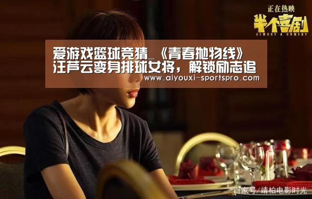 爱游戏篮球竞猜_《青春抛物线》汪芦云变身排球女将,解锁励志追梦之旅(图1) 爱游戏篮球竞猜