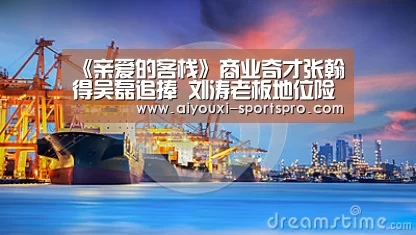 《亲爱的客栈》商业奇才张翰得吴磊追捧 刘涛老板地位险不保|爱游戏体育赛事直播(图2) 爱游戏体育竞猜
