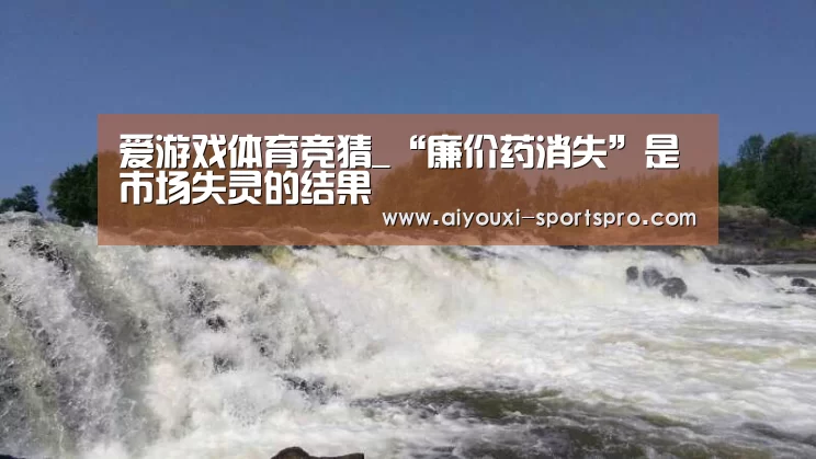 爱游戏体育竞猜_“廉价药消失”是市场失灵的结果(图2) 爱游戏体育赛事直播
