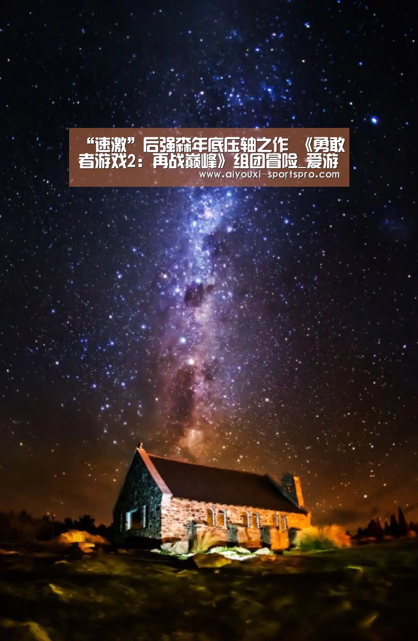 “速激”后强森年底压轴之作 《勇敢者游戏2:再战巅峰》组团冒险_爱游戏篮球竞猜(图1) 爱游戏足球竞猜