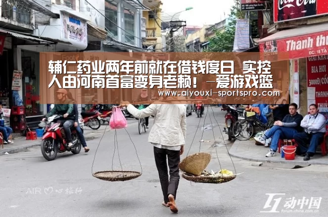 辅仁药业两年前就在借钱度日 实控人由河南首富变身老赖!-爱游戏篮球竞猜(图3) 爱游戏体育竞猜