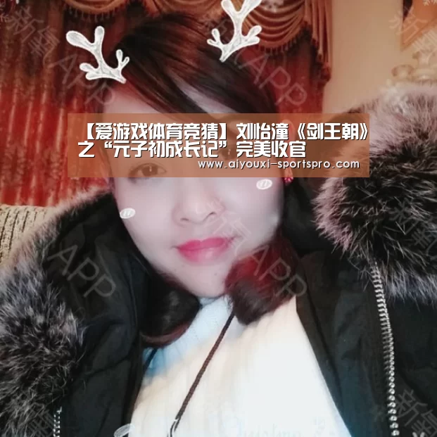 【爱游戏体育竞猜】刘怡潼《剑王朝》之“元子初成长记”完美收官(图1) 爱游戏足球竞猜