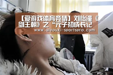 【爱游戏体育竞猜】刘怡潼《剑王朝》之“元子初成长记”完美收官(图2) 爱游戏体育竞猜